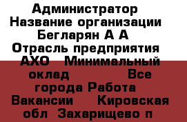 Администратор › Название организации ­ Бегларян А.А. › Отрасль предприятия ­ АХО › Минимальный оклад ­ 15 000 - Все города Работа » Вакансии   . Кировская обл.,Захарищево п.